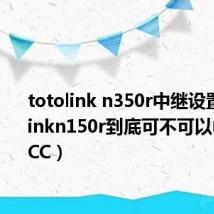 totolink n350r中继设置（totolinkn150r到底可不可以中继CMCC）