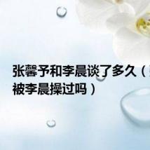 张馨予和李晨谈了多久(张馨予被李晨操过吗)