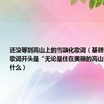 还没等到高山上的雪融化歌词(基督教歌有一首歌词开头是“无论是住在美丽的高山”的歌名叫什么)