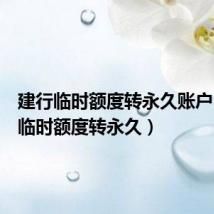 建行临时额度转永久账户(建行临时额度转永久)