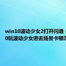 win10波动少女2打开闪退(win10玩波动少女进去场景卡顿怎么办)