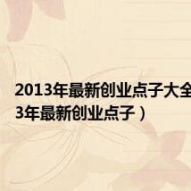 2013年最新创业点子大全(2013年最新创业点子)