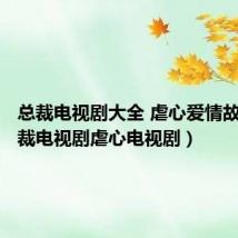 总裁电视剧大全 虐心爱情故事(总裁电视剧虐心电视剧)