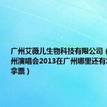 广州艾薇儿生物科技有限公司(艾薇儿广州演唱会2013在广州哪里还有怎样抢或拿票)
