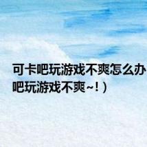 可卡吧玩游戏不爽怎么办(可卡吧玩游戏不爽~!)