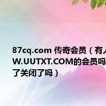87cq.com 传奇会员(有人是WWW.UUTXT.COM的会员吗怎么上不了关闭了吗)