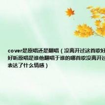 cover是原唱还是翻唱(没离开过这首歌好听吗为什么好听原唱是谁他翻唱于谁的哪首歌没离开过是谁填的词表达了什么情感)