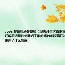 cover是原唱还是翻唱（没离开过这首歌好听吗为什么好听原唱是谁他翻唱于谁的哪首歌没离开过是谁填的词表达了什么情感）