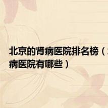 北京的肾病医院排名榜(北京肾病医院有哪些)
