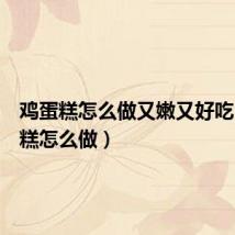 鸡蛋糕怎么做又嫩又好吃(鸡蛋糕怎么做)
