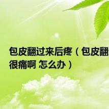 包皮翻过来后疼（包皮翻过来后很痛啊 怎么办）