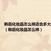 韩后化妆品怎么样适合多大年龄段(韩后化妆品怎么样)