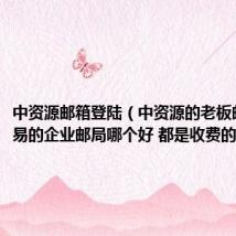 中资源邮箱登陆（中资源的老板邮局跟网易的企业邮局哪个好 都是收费的那种）