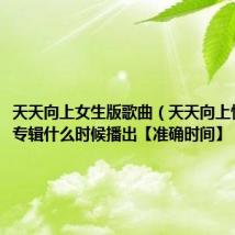 天天向上女生版歌曲（天天向上快乐女声专辑什么时候播出【准确时间】）