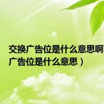 交换广告位是什么意思啊(交换广告位是什么意思)