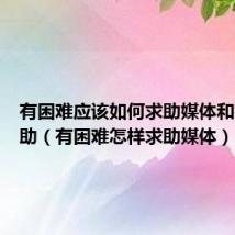 有困难应该如何求助媒体和社会帮助(有困难怎样求助媒体)