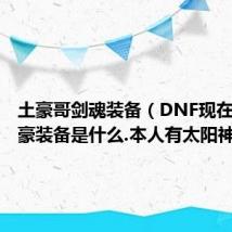 土豪哥剑魂装备(DNF现在剑魂土豪装备是什么.本人有太阳神黄金)