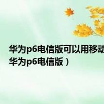 华为p6电信版可以用移动卡吗(华为p6电信版)