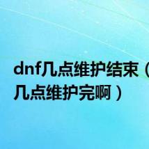 dnf几点维护结束(DNF几点维护完啊)