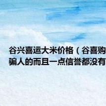 谷兴喜运大米价格(谷喜购物全是骗人的而且一点信誉都没有)