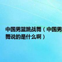 中国男篮跳战舞(中国男篮开场舞说的是什么啊)