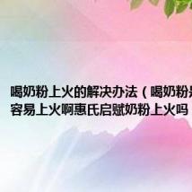 喝奶粉上火的解决办法(喝奶粉是不是很容易上火啊惠氏启赋奶粉上火吗)