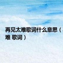再见太难歌词什么意思(再见太难 歌词)