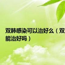 双肺感染可以治好么(双肺感染能治好吗)