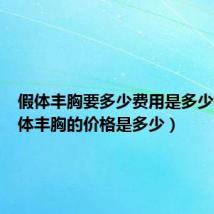 假体丰胸要多少费用是多少钱(假体丰胸的价格是多少)