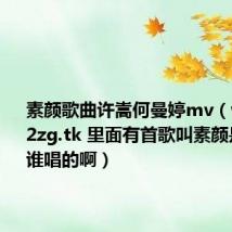 素颜歌曲许嵩何曼婷mv(www.592zg.tk 里面有首歌叫素颜是许嵩和谁唱的啊)