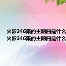 火影346集的主题曲是什么名字(火影346集的主题曲是什么)