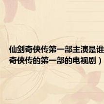 仙剑奇侠传第一部主演是谁(仙剑奇侠传的第一部的电视剧)