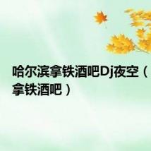 哈尔滨拿铁酒吧Dj夜空(哈尔滨拿铁酒吧)