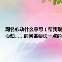 网名心动什么意思(帮我取一个叫心动……的网名要长一点的)
