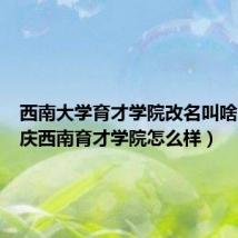 西南大学育才学院改名叫啥了(重庆西南育才学院怎么样)