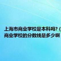 上海市商业学校是本科吗?(上海市商业学校的分数线是多少啊)
