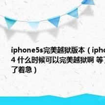 iphone5s完美越狱版本(iphone5 6.1.4 什么时候可以完美越狱啊 等了一个月了着急)