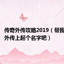 传奇外传攻略2019(帮我在传奇外传上起个名字吧)