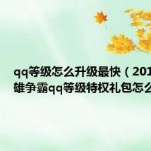 qq等级怎么升级最快(2015年七雄争霸qq等级特权礼包怎么领取)