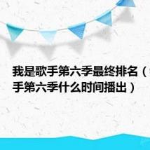 我是歌手第六季最终排名(我是歌手第六季什么时间播出)