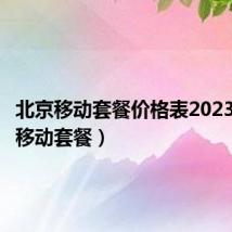 北京移动套餐价格表2023（北京移动套餐）