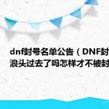 dnf封号名单公告（DNF封号门的浪头过去了吗怎样才不被封）