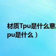 材质Tpu是什么意思（tpu是什么）