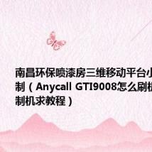 南昌环保喷漆房三维移动平台小车厂家定制（Anycall GTI9008怎么刷机移动定制机求教程）