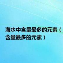 海水中含量最多的元素(人体中含量最多的元素)