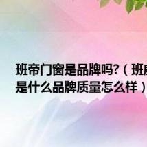 班帝门窗是品牌吗?(班威帝亚是什么品牌质量怎么样)
