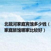 北戴河家庭宾馆多少钱(北戴河家庭旅馆哪家比较好)