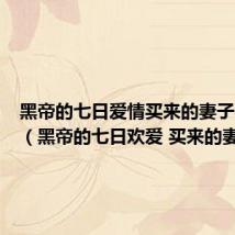 黑帝的七日爱情买来的妻子在那看(黑帝的七日欢爱 买来的妻子)