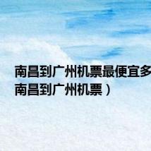 南昌到广州机票最便宜多少钱(南昌到广州机票)