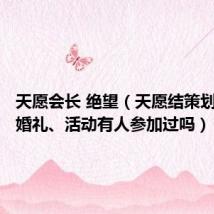 天愿会长 绝望(天愿结策划执行的婚礼、活动有人参加过吗)